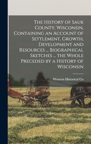 The History of Sauk County, Wisconsin, Containing an Account of Settlement, Growth, Development and Resources ... Biographical Sketches ... the Whole Preceded by a History of Wisconsin