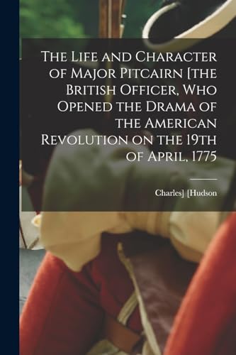 The Life and Character of Major Pitcairn [the British Officer, who Opened the Drama of the American Revolution on the 19th of April, 1775