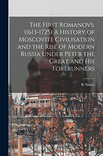 The First Romanovs. (1613-1725) A History of Moscovite Civilisation and the Rise of Modern Russia Under Peter the Great and his Forerunners