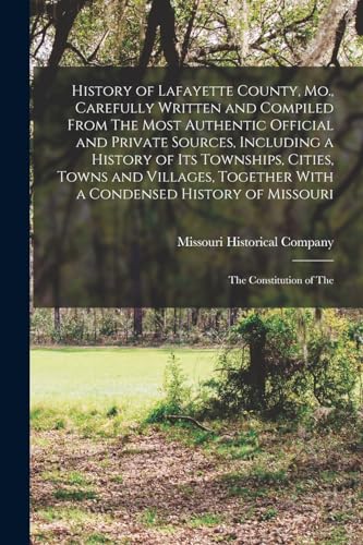 History of Lafayette County, Mo., Carefully Written and Compiled From The Most Authentic Official and Private Sources, Including a History of its Townships, Cities, Towns and Villages, Together With a Condensed History of Missouri; The Constitution of The