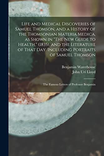 Life and Medical Discoveries of Samuel Thomson, and a History of the Thomsonian Materia Medica, as Shown in 'The new Guide to Health,' (1835), and the Literature of That day. Including Portraits of Samuel Thomson; the Famous Letters of Professor Benjamin