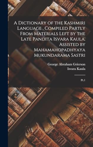 A Dictionary of the Kashmiri Language . Compiled Partly From Materials Left by the Late Pandita Isvara Kaula. Assisted by Mahamahopadhyaya Mukundarama Sastri
