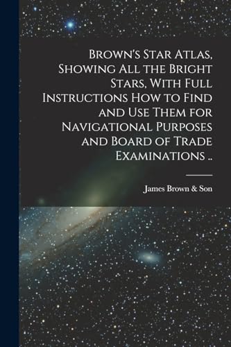 Brown's Star Atlas, Showing all the Bright Stars, With Full Instructions how to Find and use Them for Navigational Purposes and Board of Trade Examinations ..