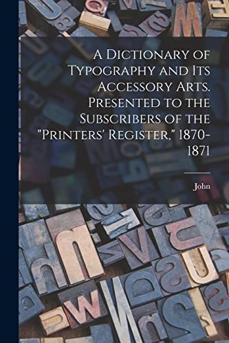 A Dictionary of Typography and Its Accessory Arts. Presented to the Subscribers of the 'Printers' Register,' 1870-1871