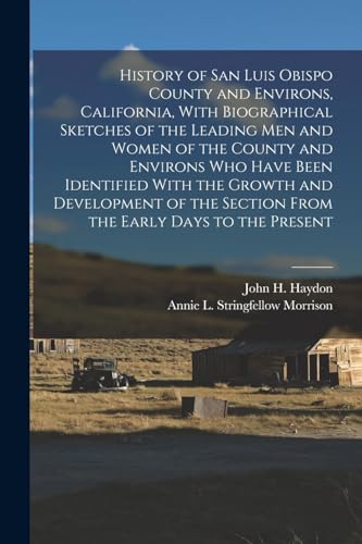 History of San Luis Obispo County and Environs, California, With Biographical Sketches of the Leading Men and Women of the County and Environs Who Have Been Identified With the Growth and Development of the Section From the Early Days to the Present
