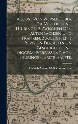 August von Wersebe über die Vertheilung Thüringens zwischen den alten Sachsen und Franken. Zugleich eine Revision der ältesten Geschichte und Diöcesanverfassung von Thüringen. Erste Hälfte.