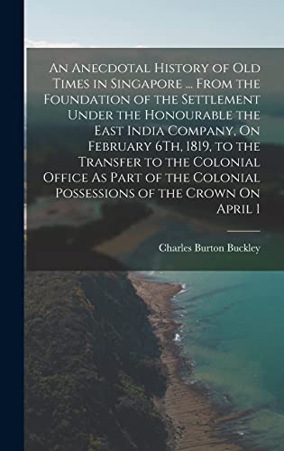 An Anecdotal History of Old Times in Singapore ... From the Foundation of the Settlement Under the Honourable the East India Company, On February 6Th, 1819, to the Transfer to the Colonial Office As Part of the Colonial Possessions of the Crown On April 1