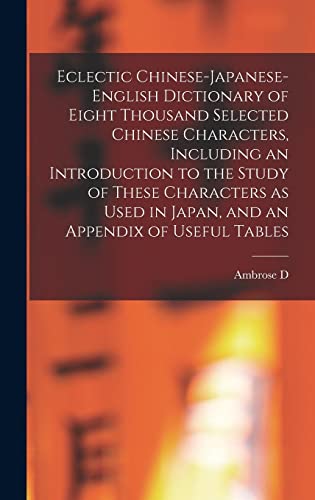 Eclectic Chinese-Japanese-English Dictionary of Eight Thousand Selected Chinese Characters, Including an Introduction to the Study of These Characters as Used in Japan, and an Appendix of Useful Tables