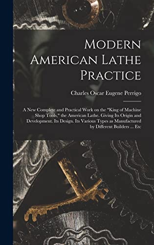 Modern American Lathe Practice; a new Complete and Practical Work on the 'king of Machine Shop Tools,' the American Lathe. Giving its Origin and Development. Its Design. Its Various Types as Manufactured by Different Builders ... Etc
