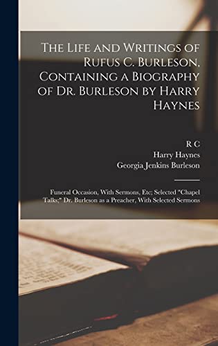 The Life and Writings of Rufus C. Burleson, Containing a Biography of Dr. Burleson by Harry Haynes; Funeral Occasion, With Sermons, etc; Selected 'chapel Talks;' Dr. Burleson as a Preacher, With Selected Sermons
