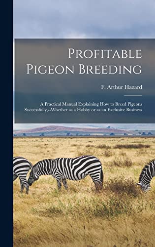 Profitable Pigeon Breeding; a Practical Manual Explaining how to Breed Pigeons Successfully,--whether as a Hobby or as an Exclusive Business