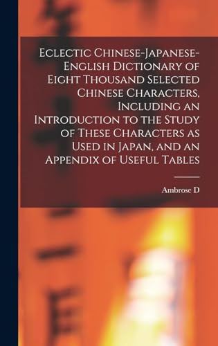 Eclectic Chinese-Japanese-English Dictionary of Eight Thousand Selected Chinese Characters, Including an Introduction to the Study of These Characters as Used in Japan, and an Appendix of Useful Tables