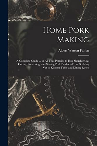 Home Pork Making; a Complete Guide ... in all That Pertains to hog Slaughtering, Curing, Preserving, and Storing Pork Product--from Scalding vat to Kitchen Table and Dining Room