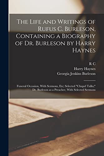The Life and Writings of Rufus C. Burleson, Containing a Biography of Dr. Burleson by Harry Haynes; Funeral Occasion, With Sermons, etc; Selected 'chapel Talks;' Dr. Burleson as a Preacher, With Selected Sermons