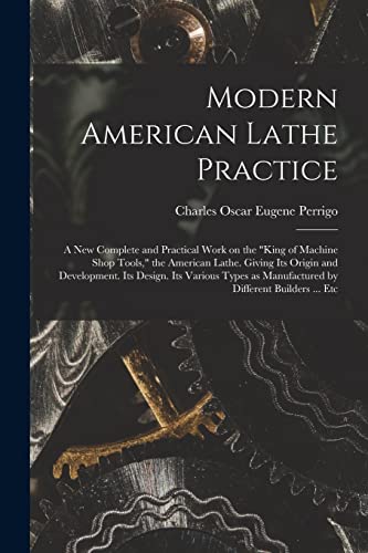 Modern American Lathe Practice; a new Complete and Practical Work on the 'king of Machine Shop Tools,' the American Lathe. Giving its Origin and Development. Its Design. Its Various Types as Manufactured by Different Builders ... Etc