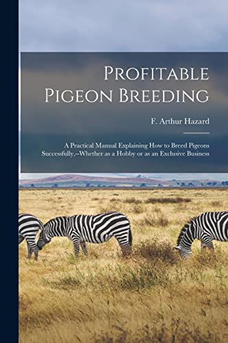 Profitable Pigeon Breeding; a Practical Manual Explaining how to Breed Pigeons Successfully,--whether as a Hobby or as an Exclusive Business