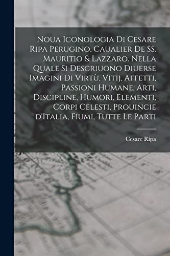 Noua iconologia di Cesare Ripa perugino, caualier de SS. Mauritio & Lazzaro. Nella quale si descriuono diuerse imagini di virtù, vitij, affetti, passioni humane, arti, discipline, humori, elementi, corpi celesti, prouincie d'Italia, fiumi, tutte le parti