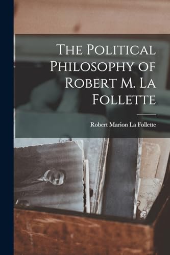The Political Philosophy of Robert M. La Follette