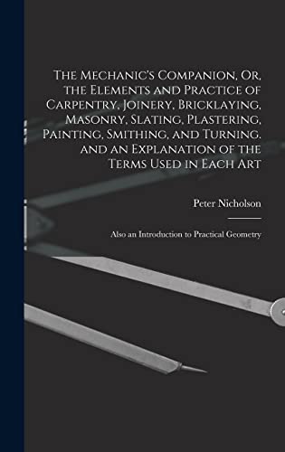 The Mechanic's Companion, Or, the Elements and Practice of Carpentry, Joinery, Bricklaying, Masonry, Slating, Plastering, Painting, Smithing, and Turning. and an Explanation of the Terms Used in Each Art
