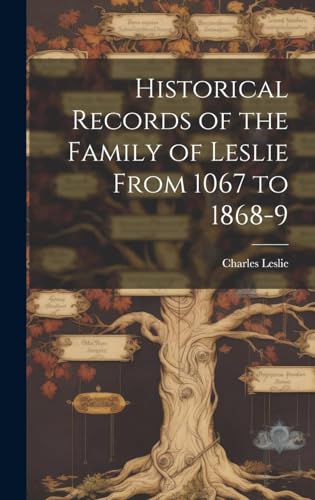 Historical Records of the Family of Leslie From 1067 to 1868-9, Collected From Public Records and Au