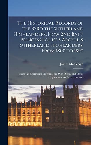 The Historical Records of the 93Rd the Sutherland Highlanders, Now 2Nd Batt. Princess Louise's Argyll & Sutherland Highlanders, From 1800 to 1890