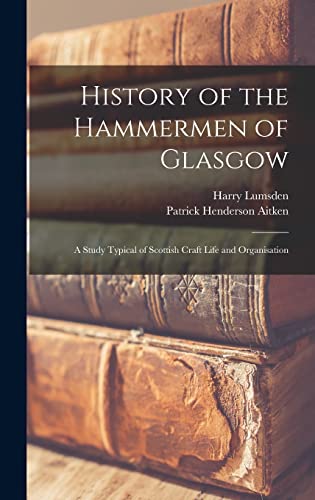 History of the Hammermen of Glasgow; a Study Typical of Scottish Craft Life and Organisation