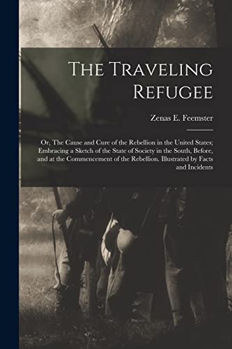 The Traveling Refugee; or, The Cause and Cure of the Rebellion in the United States; Embracing a Sketch of the State of Society in the South, Before, and at the Commencement of the Rebellion. Illustrated by Facts and Incidents