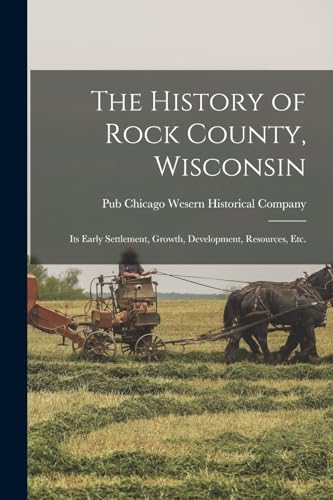 The History of Rock County, Wisconsin; its Early Settlement, Growth, Development, Resources, etc.