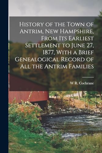 History of the Town of Antrim, New Hampshire, From its Earliest Settlement to June 27, 1877, With a Brief Genealogical Record of all the Antrim Families