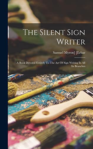 The Silent Sign Writer; A Book Devoted Entirely To The Art Of Sign Writing In All Its Branches