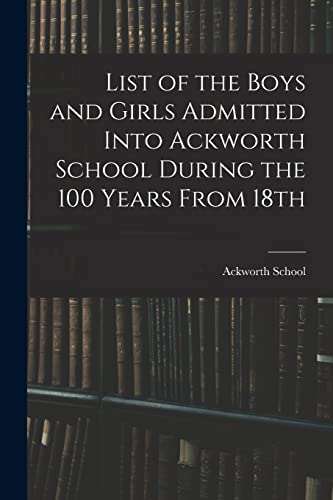 List of the Boys and Girls Admitted Into Ackworth School During the 100 Years From 18th