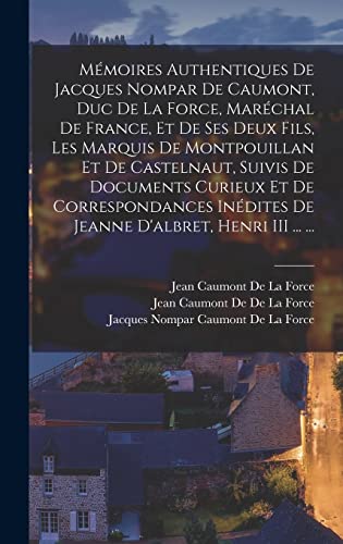 Mémoires Authentiques De Jacques Nompar De Caumont, Duc De La Force, Maréchal De France, Et De Ses Deux Fils, Les Marquis De Montpouillan Et De Castelnaut, Suivis De Documents Curieux Et De Correspondances Inédites De Jeanne D'albret, Henri III ... ...