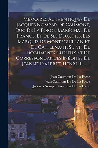 Mémoires Authentiques De Jacques Nompar De Caumont, Duc De La Force, Maréchal De France, Et De Ses Deux Fils, Les Marquis De Montpouillan Et De Castelnaut, Suivis De Documents Curieux Et De Correspondances Inédites De Jeanne D'albret, Henri III ... ...