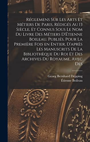 Réglemens sur les arts et métiers de Paris, rédigés au 13 siècle, et connus sous le nom du Livre des métiers d'Étienne Boileau. Publiés, pour la première fois en entier, d'après les manuscrits de la Bibliothèque du roi et des Archives du royaume, avec des