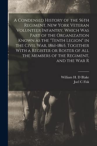 A Condensed History of the 56th Regiment, New York Veteran Volunteer Infantry, Which was Part of the Organization Known as the 'Tenth Legion' in the Civil War, 1861-1865, Together With a Register or Roster of all the Members of the Regiment, and the war R