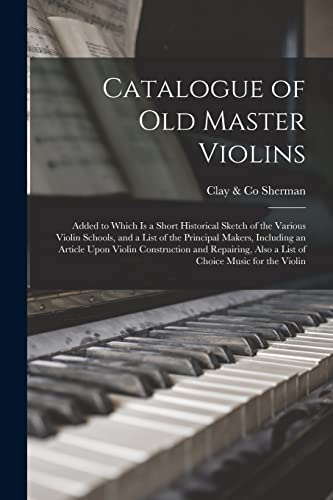 Catalogue of old Master Violins; Added to Which is a Short Historical Sketch of the Various Violin Schools, and a List of the Principal Makers, Including an Article Upon Violin Construction and Repairing, Also a List of Choice Music for the Violin