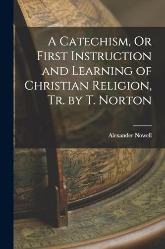 A Catechism, Or First Instruction and Learning of Christian Religion, Tr. by T. Norton