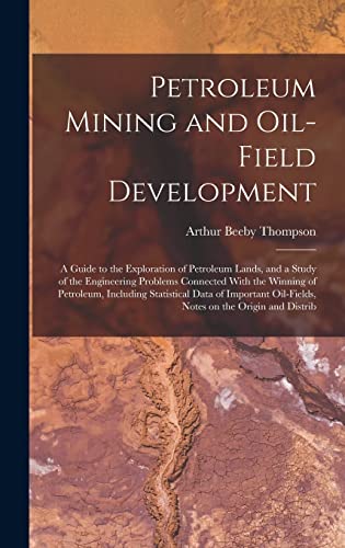 Petroleum Mining and Oil-field Development; a Guide to the Exploration of Petroleum Lands, and a Study of the Engineering Problems Connected With the Winning of Petroleum, Including Statistical Data of Important Oil-fields, Notes on the Origin and Distrib