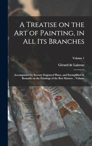 A Treatise on the art of Painting, in all its Branches; Accompanied by Seventy Engraved Plates, and Exemplified by Remarks on the Paintings of the Best Masters .. Volume; Volume 1