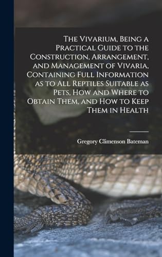 The Vivarium, Being a Practical Guide to the Construction, Arrangement, and Management of Vivaria, Containing Full Information as to all Reptiles Suitable as Pets, how and Where to Obtain Them, and how to Keep Them in Health