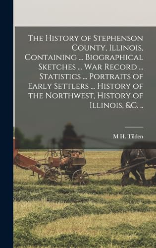 The History of Stephenson County, Illinois, Containing ... Biographical Sketches ... war Record ... Statistics ... Portraits of Early Settlers ... History of the Northwest, History of Illinois, &c. ..