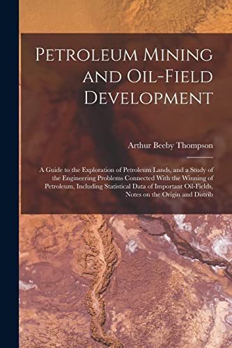 Petroleum Mining and Oil-field Development; a Guide to the Exploration of Petroleum Lands, and a Study of the Engineering Problems Connected With the Winning of Petroleum, Including Statistical Data of Important Oil-fields, Notes on the Origin and Distrib