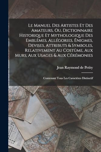 Le manuel des artistes et des amateurs, ou, Dictionnaire historique et mythologique des emblêmes, allégories, énigmes, devises, attributs & symboles, relativement au costûme, aux murs, aux usages & aux cérémonies