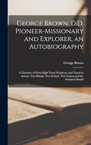 George Brown, D.D. Pioneer-missionary and Explorer, an Autobiography; a Narrative of Forty-eight Years' Residence and Travel in Samoa, New Britain, New Ireland, New Guinea and the Solomon Islands