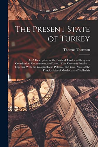 The Present State of Turkey; or, A Description of the Political, Civil, and Religious Constitution, Government, and Laws, of the Ottoman Empire ... Together With the Geographical, Political, and Civil, State of the Principalities of Moldavia and Wallachia
