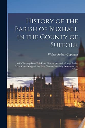 History of the Parish of Buxhall in the County of Suffolk; With Twenty-four Full-plate Illustrations and a Large Parish map (containing all the Field Names) Specially Drawn for the Work