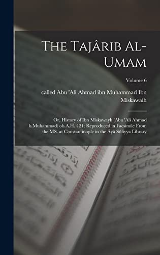 The Tajârib al-umam; or, History of Ibn Miskawayh (Abu 'Ali Ahmad b.Muhammad) ob.A.H. 421; reproduced in facsimile from the MS. at Constantinople in the Âyâ Sûfiyya Library; Volume 6
