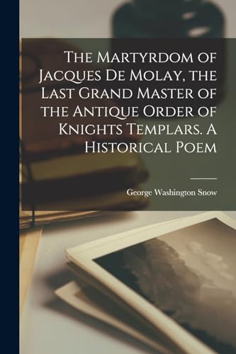 The Martyrdom of Jacques De Molay, the Last Grand Master of the Antique Order of Knights Templars. A Historical Poem