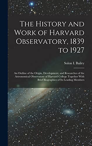 The History and Work of Harvard Observatory, 1839 to 1927; an Outline of the Origin, Development, and Researches of the Astronomical Observatory of Harvard College Together With Brief Biographies of its Leading Members