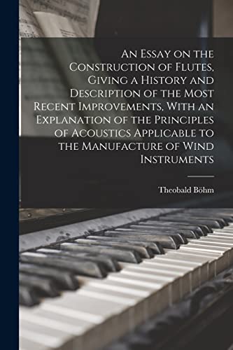 An Essay on the Construction of Flutes, Giving a History and Description of the Most Recent Improvements, With an Explanation of the Principles of Acoustics Applicable to the Manufacture of Wind Instruments
